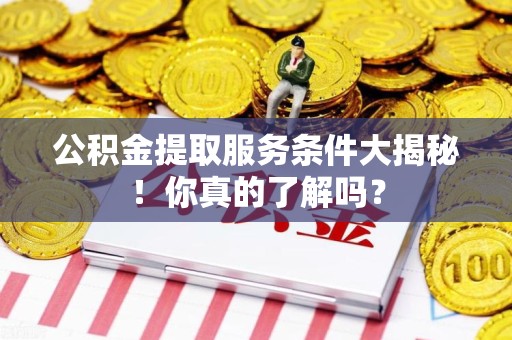 南昌公积金提取服务条件大揭秘！你真的了解吗？