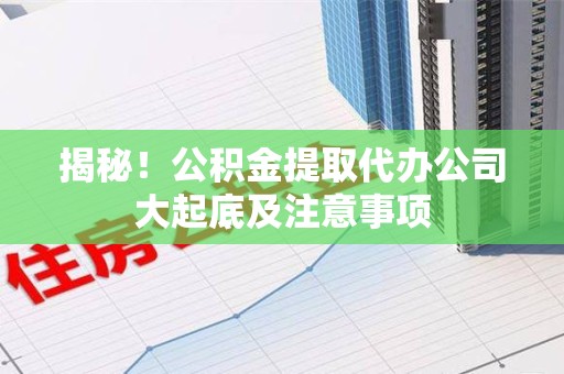 南昌揭秘！公积金提取代办公司大起底及注意事项