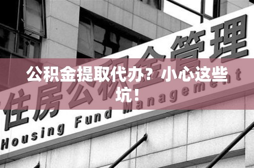 南昌公积金提取代办？小心这些坑！