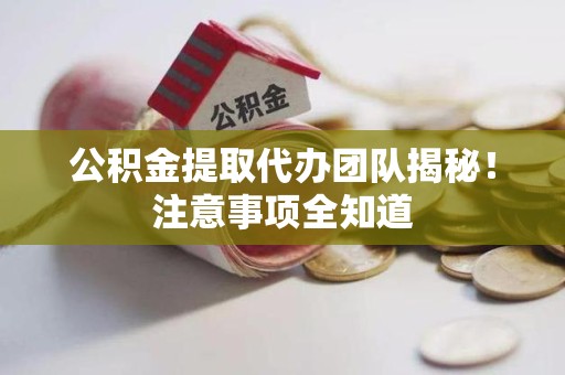南昌公积金提取代办团队揭秘！注意事项全知道