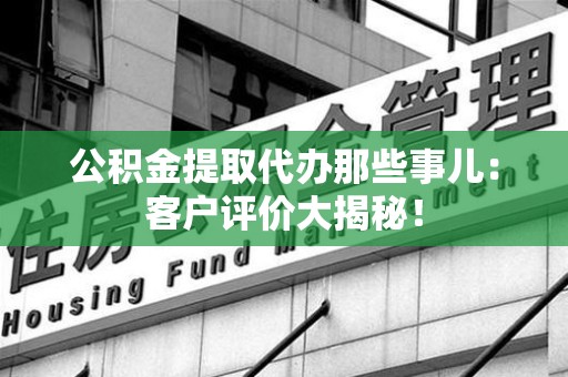 南昌公积金提取代办那些事儿：客户评价大揭秘！