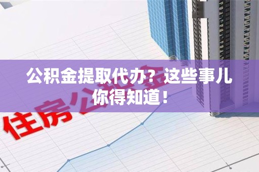 南昌公积金提取代办？这些事儿你得知道！