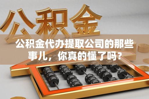南昌公积金代办提取公司的那些事儿，你真的懂了吗？