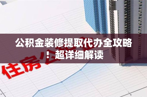 南昌公积金装修提取代办全攻略！超详细解读