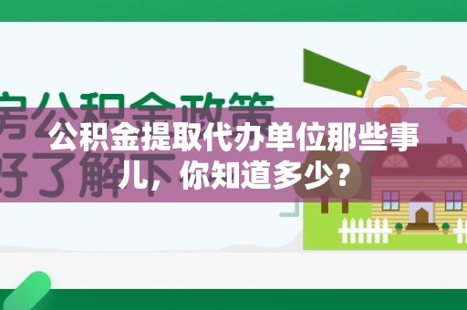 南昌公积金提取代办单位那些事儿,你知道多少? 南昌公积金提取代办单位那些事儿,你知道多少?