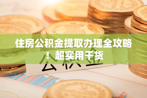 南昌住房公积金提取办理全攻略！超实用干货