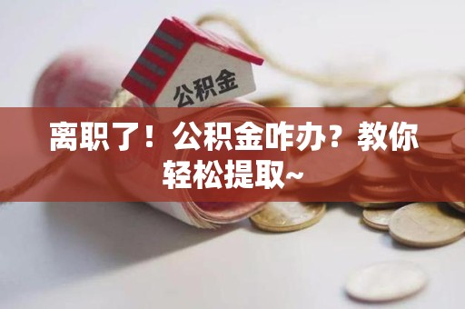 南昌离职了！公积金咋办？教你轻松提取~