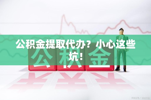 南昌公积金提取代办?小心这些坑! 南昌公积金提取代办?小心这些坑!