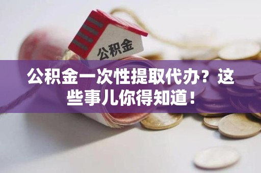 南昌公积金一次性提取代办？这些事儿你得知道！