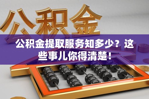 南昌公积金提取服务知多少？这些事儿你得清楚！
