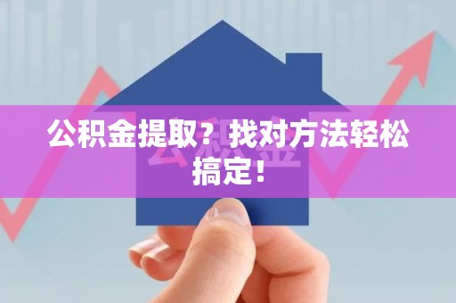 南昌公积金提取？找对方法轻松搞定！