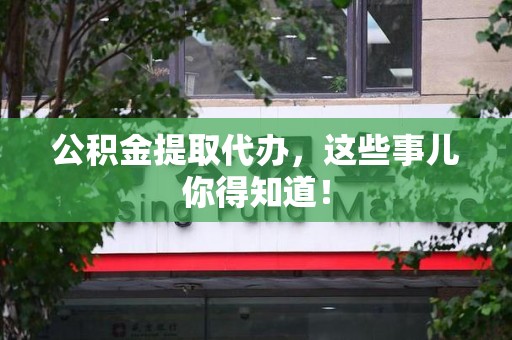 南昌公积金提取代办,这些事儿你得知道! 南昌公积金提取代办,这些事儿你得知道!
