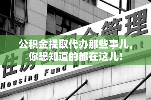 南昌公积金提取代办那些事儿，你想知道的都在这儿！