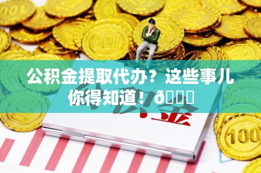 南昌公积金提取代办？这些事儿你得知道！😎