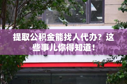 南昌提取公积金能找人代办?这些事儿你得知道! 南昌提取公积金能找人代办?这些事儿你得知道!