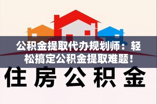 南昌公积金提取代办规划师：轻松搞定公积金提取难题！