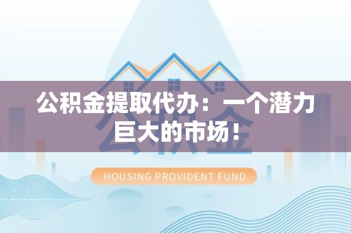 南昌公积金提取代办：一个潜力巨大的市场！