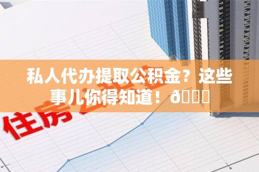 南昌私人代办提取公积金?这些事儿你得知道!😎 南昌私人代办提取公积金?这些事儿你得知道!😎