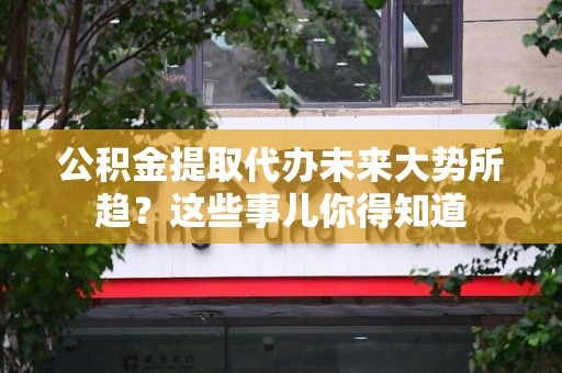 南昌公积金提取代办未来大势所趋?这些事儿你得知道 南昌公积金提取代办未来大势所趋?这些事儿你得知道