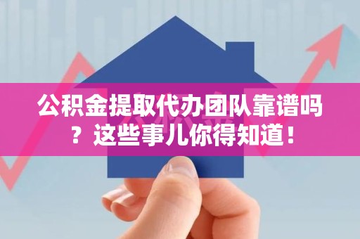 南昌公积金提取代办团队靠谱吗？这些事儿你得知道！
