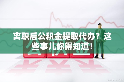南昌离职后公积金提取代办?这些事儿你得知道! 南昌离职后公积金提取代办?这些事儿你得知道!