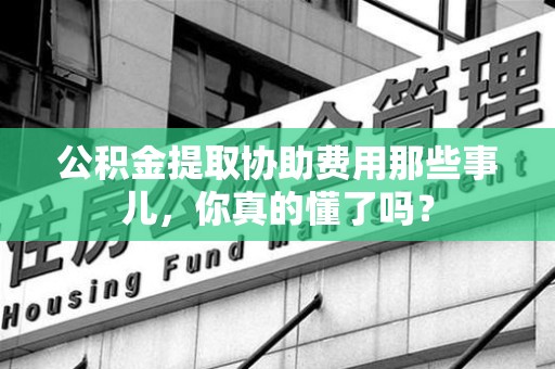 南昌公积金提取协助费用那些事儿，你真的懂了吗？