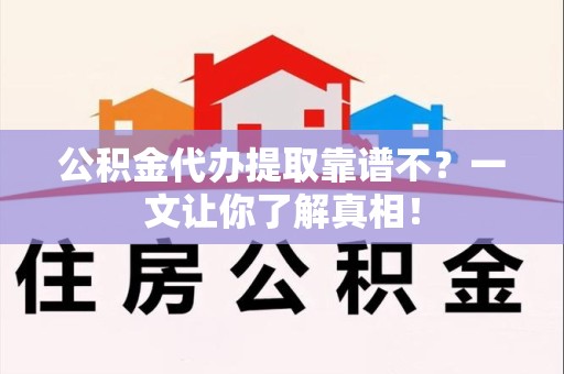 南昌公积金代办提取靠谱不？一文让你了解真相！