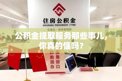 南昌公积金提取服务那些事儿，你真的懂吗？
