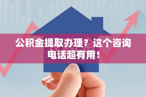 南昌公积金提取办理？这个咨询电话超有用！