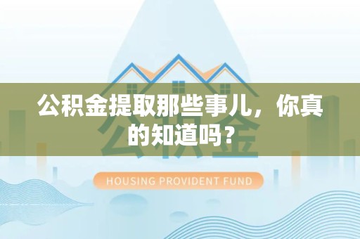 南昌公积金提取那些事儿，你真的知道吗？