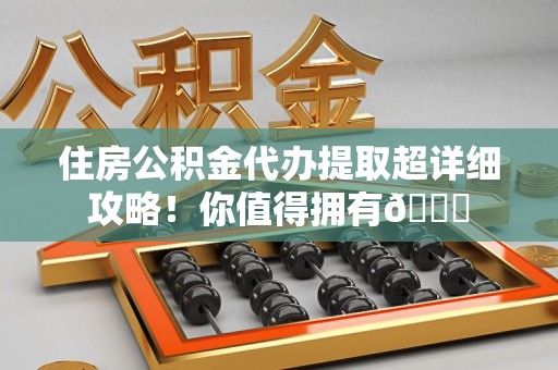 南昌住房公积金代办提取超详细攻略！你值得拥有😎