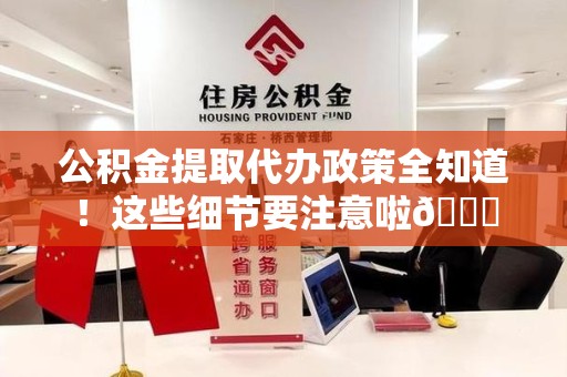 南昌公积金提取代办政策全知道！这些细节要注意啦😉