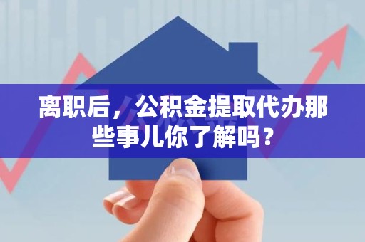 南昌离职后，公积金提取代办那些事儿你了解吗？