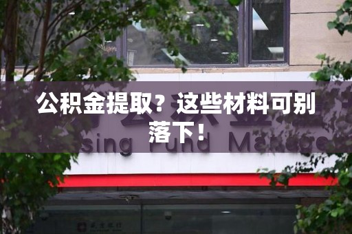 南昌公积金提取？这些材料可别落下！