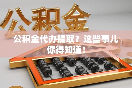 南昌公积金代办提取？这些事儿你得知道！