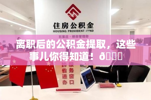 南昌离职后的公积金提取,这些事儿你得知道!😎 南昌离职后的公积金提取,这些事儿你得知道!😎