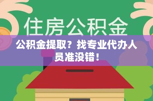 南昌公积金提取？找专业代办人员准没错！