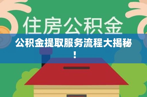 南昌公积金提取服务流程大揭秘! 南昌公积金提取服务流程大揭秘!