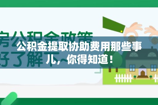 南昌公积金提取协助费用那些事儿，你得知道！