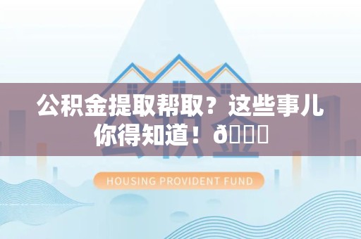 南昌公积金提取帮取？这些事儿你得知道！😎