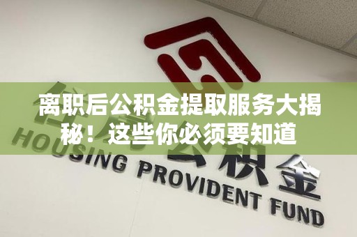 南昌离职后公积金提取服务大揭秘！这些你必须要知道