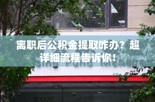南昌离职后公积金提取咋办？超详细流程告诉你！