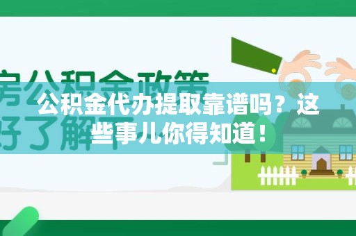 南昌公积金代办提取靠谱吗?这些事儿你得知道! 南昌公积金代办提取靠谱吗?这些事儿你得知道!