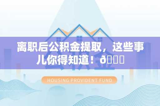 南昌离职后公积金提取，这些事儿你得知道！😎