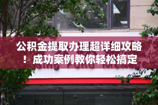 南昌公积金提取办理超详细攻略！成功案例教你轻松搞定