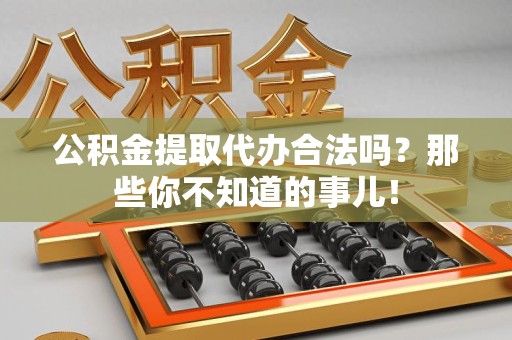 南昌公积金提取代办合法吗？那些你不知道的事儿！