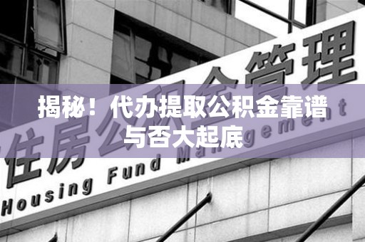 南昌揭秘!代办提取公积金靠谱与否大起底 南昌揭秘!代办提取公积金靠谱与否大起底