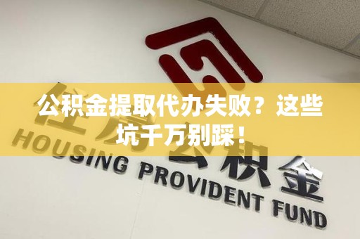 南昌公积金提取代办失败？这些坑千万别踩！