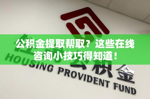南昌公积金提取帮取？这些在线咨询小技巧得知道！