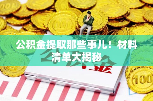 南昌公积金提取那些事儿！材料清单大揭秘